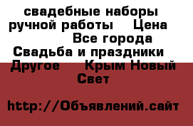 свадебные наборы (ручной работы) › Цена ­ 1 200 - Все города Свадьба и праздники » Другое   . Крым,Новый Свет